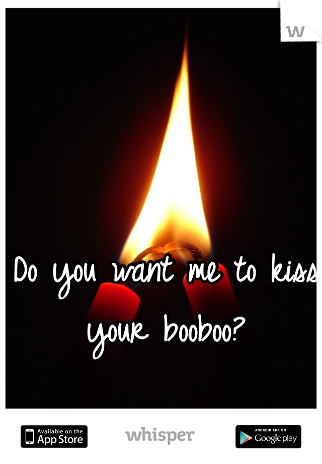 Do you want me to kiss your booboo?