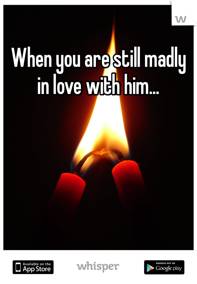 When you are still madly in love with him...