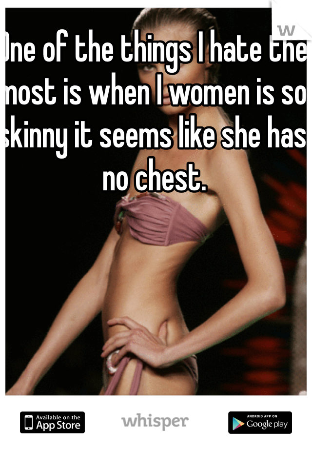 One of the things I hate the most is when I women is so skinny it seems like she has no chest. 