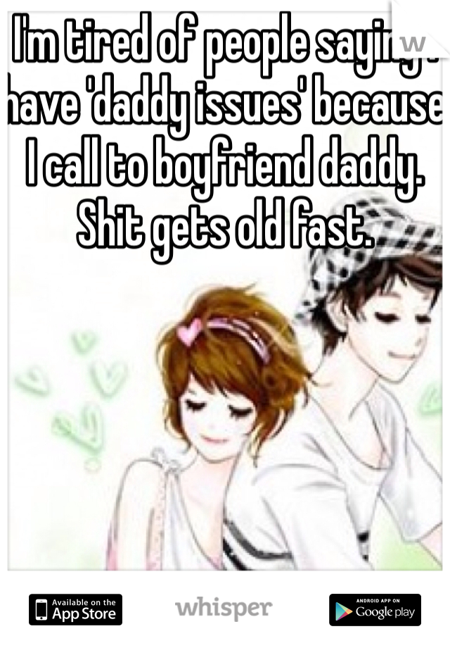 I'm tired of people saying I have 'daddy issues' because I call to boyfriend daddy. 
Shit gets old fast. 