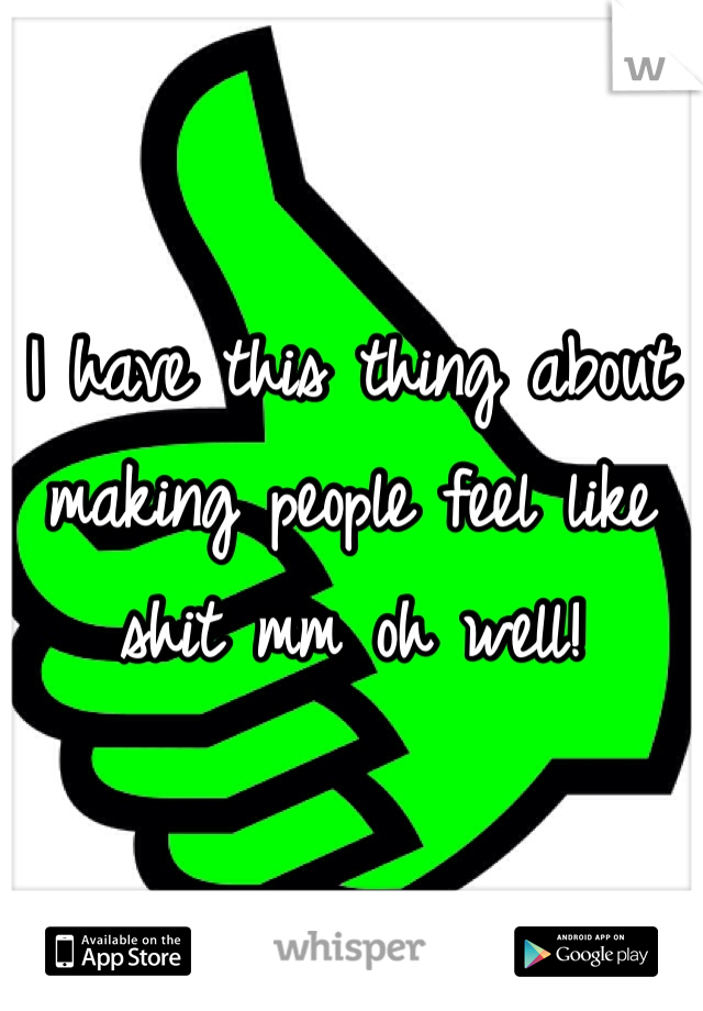 I have this thing about making people feel like shit mm oh well!