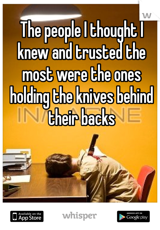 The people I thought I knew and trusted the most were the ones holding the knives behind their backs
