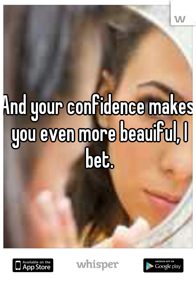 And your confidence makes you even more beauiful, I bet.