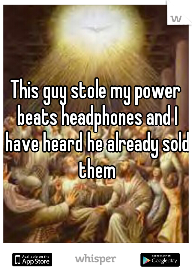 This guy stole my power beats headphones and I have heard he already sold them