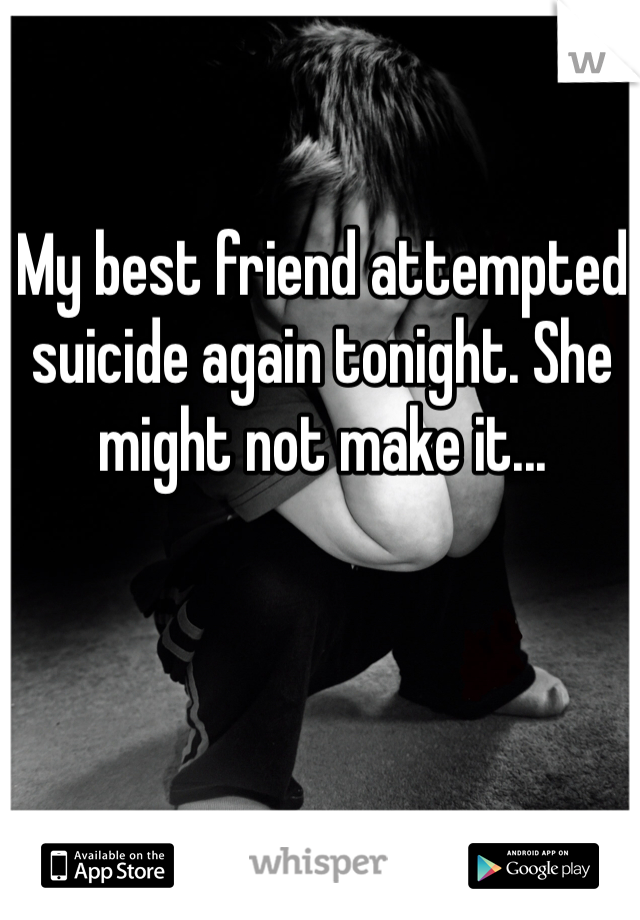 My best friend attempted suicide again tonight. She might not make it...