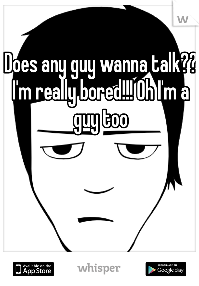 Does any guy wanna talk?? I'm really bored!!! Oh I'm a guy too 