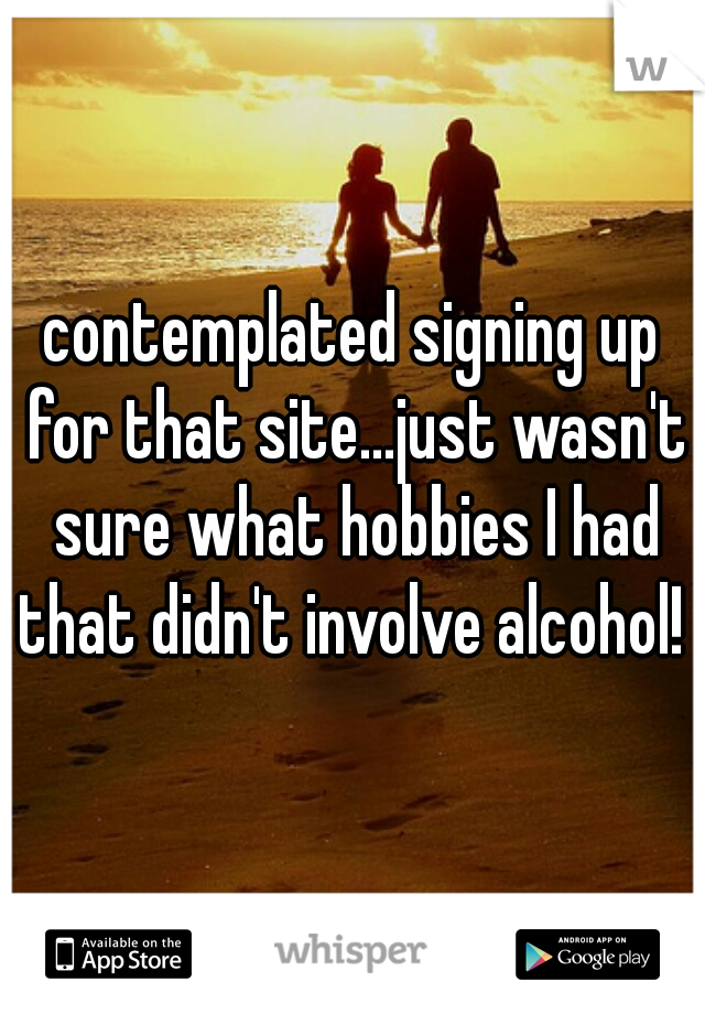 contemplated signing up for that site...just wasn't sure what hobbies I had that didn't involve alcohol! 