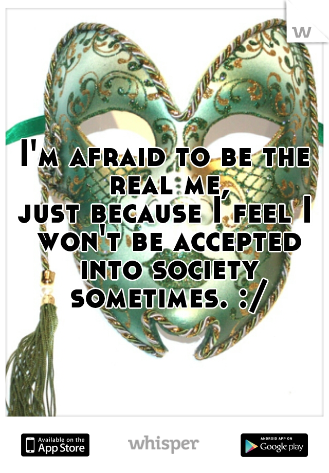 I'm afraid to be the real me,
just because I feel I won't be accepted into society sometimes. :/