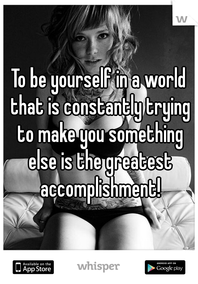 To be yourself in a world that is constantly trying to make you something else is the greatest accomplishment!