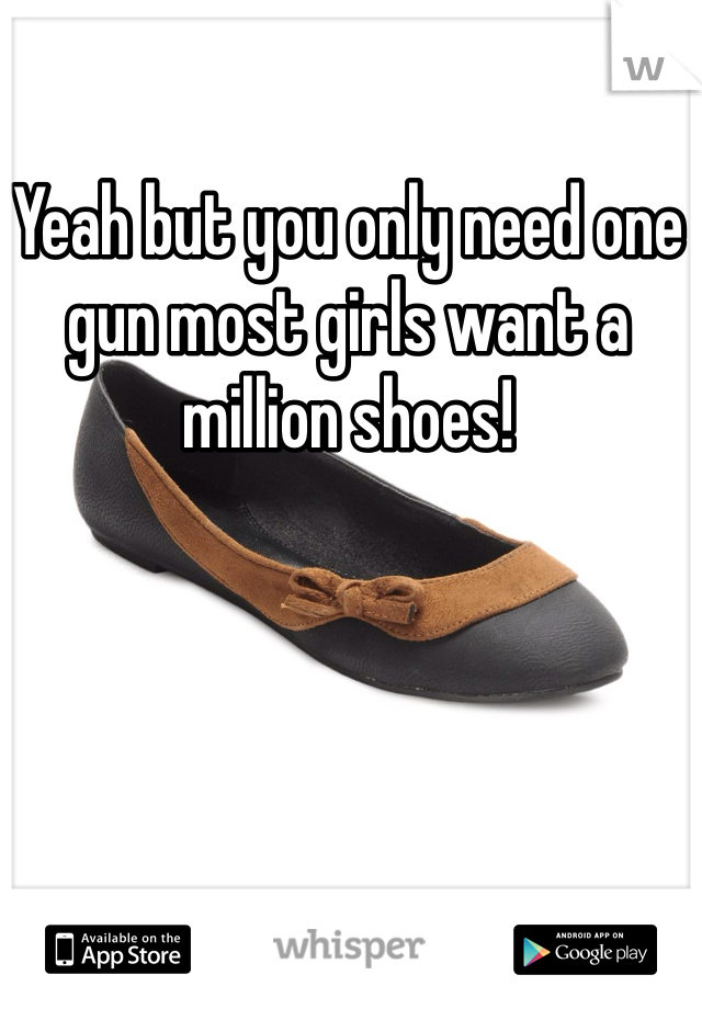 Yeah but you only need one gun most girls want a million shoes! 