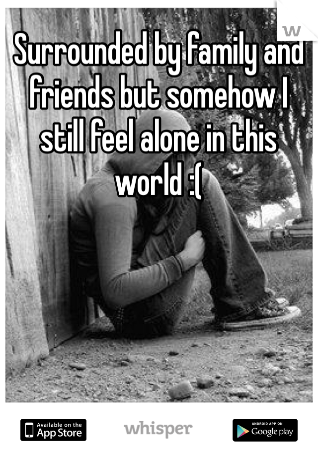 Surrounded by family and friends but somehow I still feel alone in this world :( 
