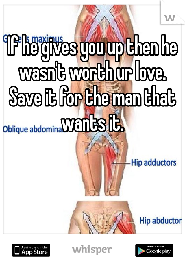 If he gives you up then he wasn't worth ur love. Save it for the man that wants it. 