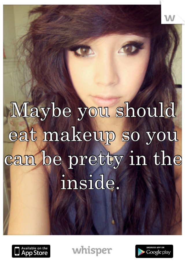 Maybe you should eat makeup so you can be pretty in the inside. 