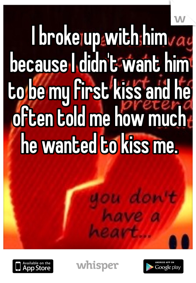 I broke up with him because I didn't want him to be my first kiss and he often told me how much he wanted to kiss me.