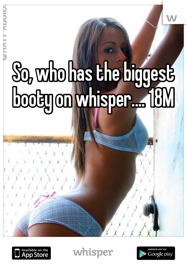 So, who has the biggest booty on whisper.... 18M