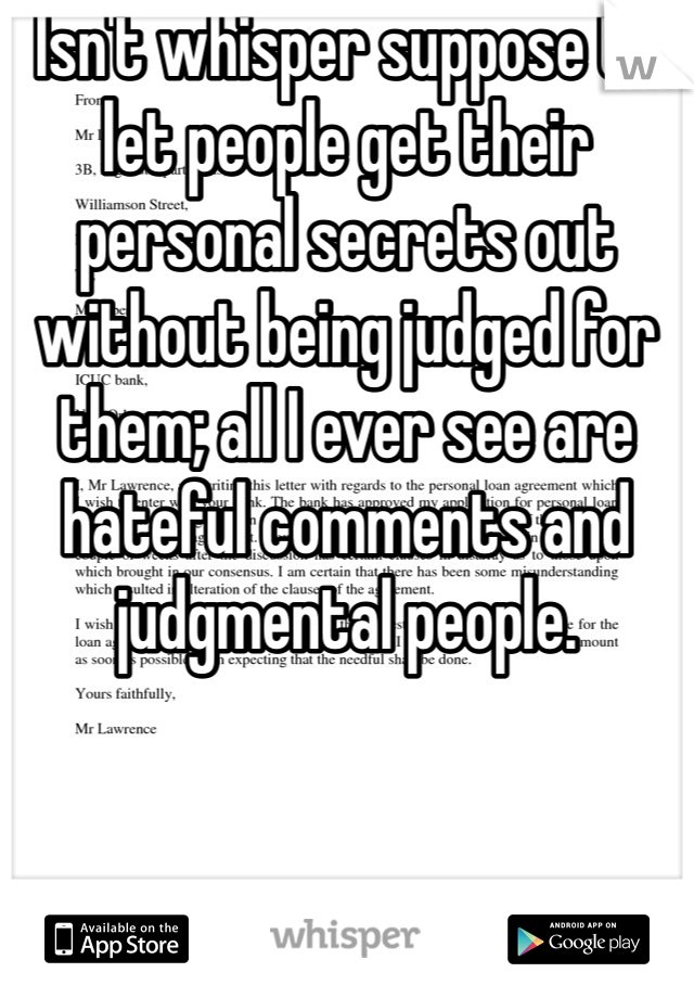Isn't whisper suppose to let people get their personal secrets out without being judged for them; all I ever see are hateful comments and judgmental people. 