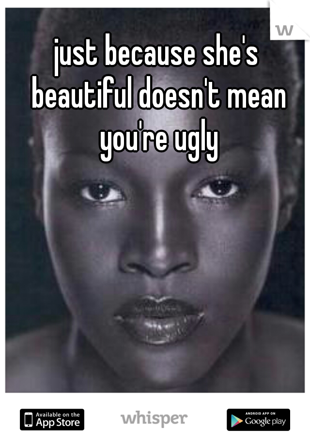just because she's beautiful doesn't mean you're ugly