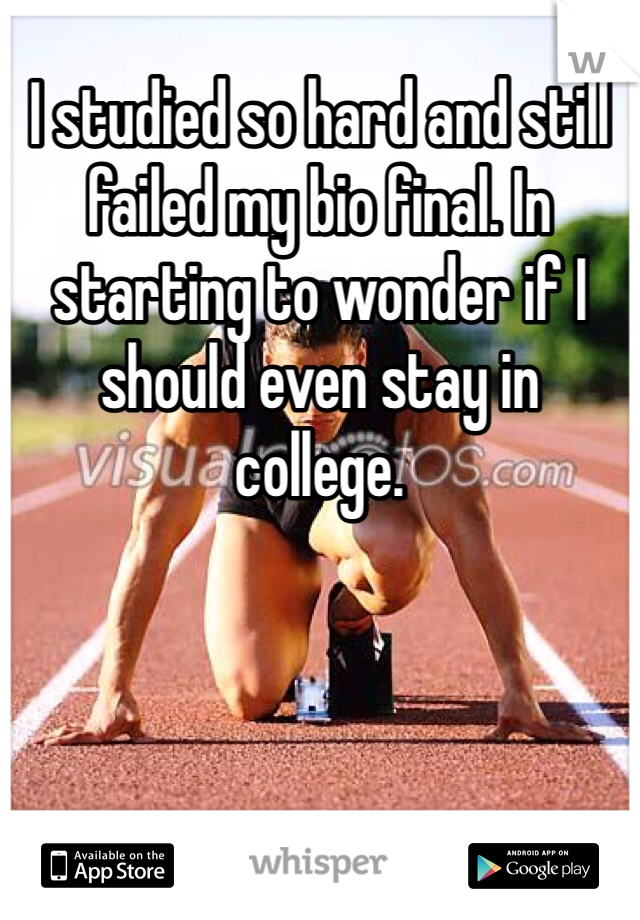 I studied so hard and still failed my bio final. In starting to wonder if I should even stay in college.