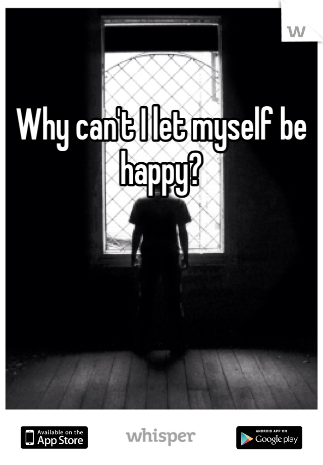 Why can't I let myself be happy?