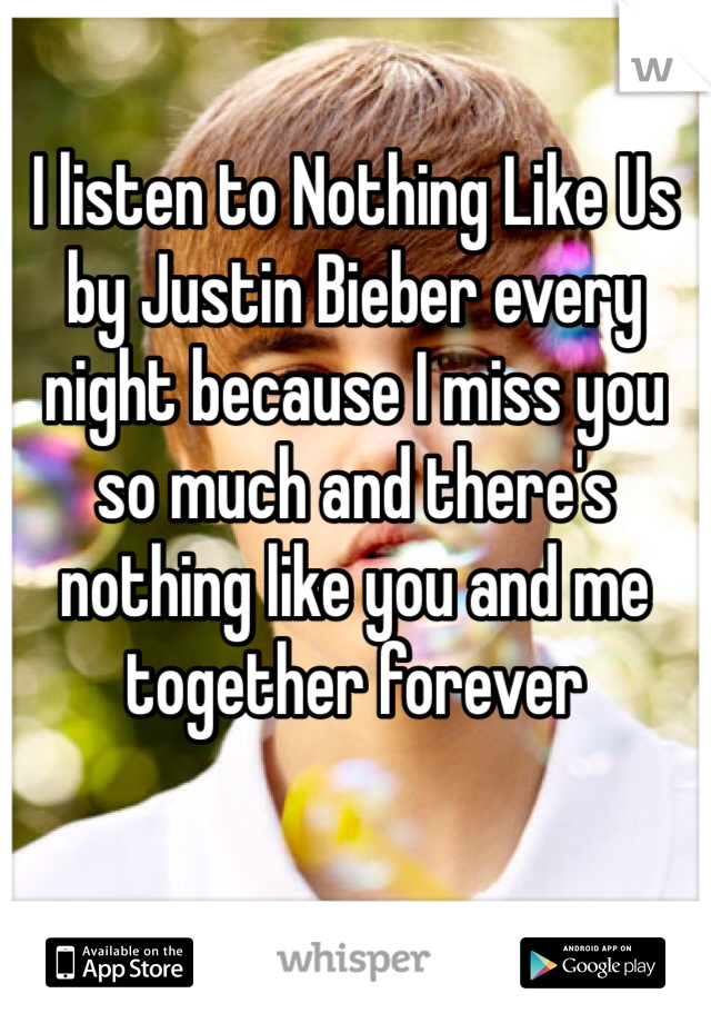 I listen to Nothing Like Us by Justin Bieber every night because I miss you so much and there's nothing like you and me together forever