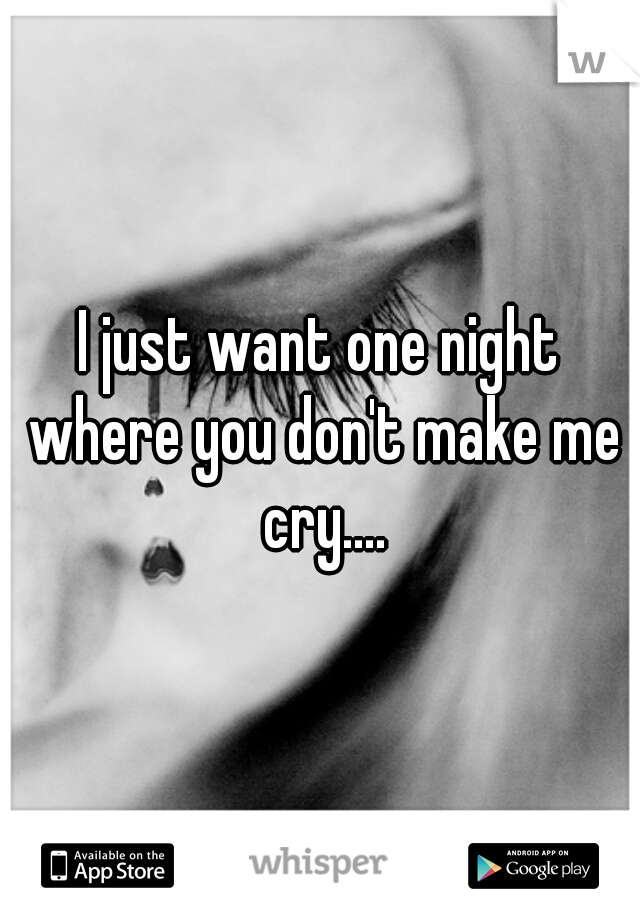 I just want one night where you don't make me cry....