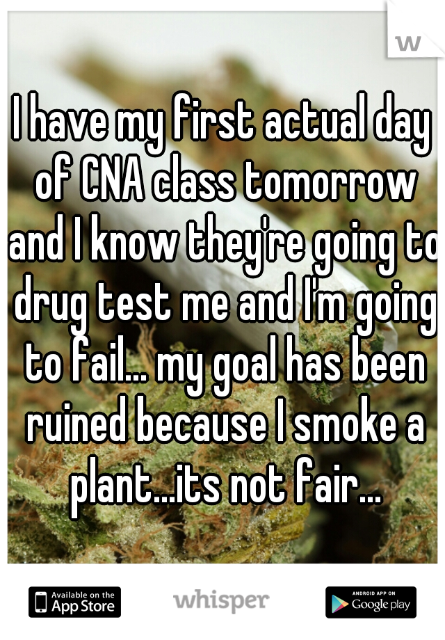 I have my first actual day of CNA class tomorrow and I know they're going to drug test me and I'm going to fail... my goal has been ruined because I smoke a plant...its not fair...