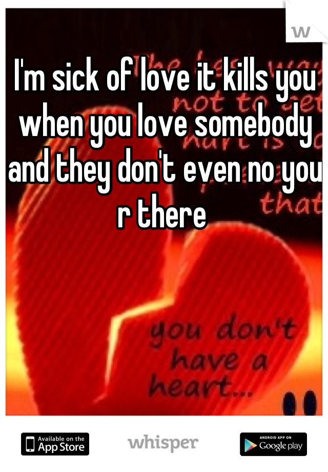 I'm sick of love it kills you when you love somebody and they don't even no you r there 