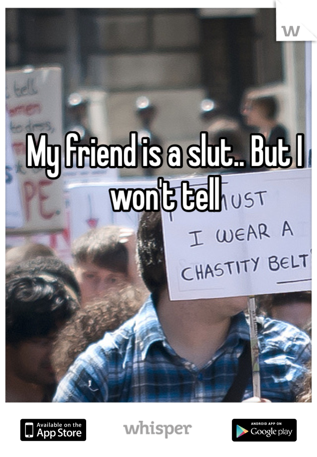 My friend is a slut.. But I won't tell