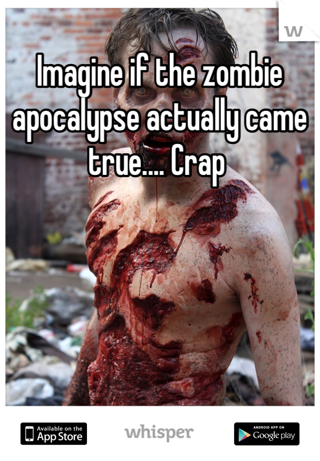 Imagine if the zombie apocalypse actually came true.... Crap 