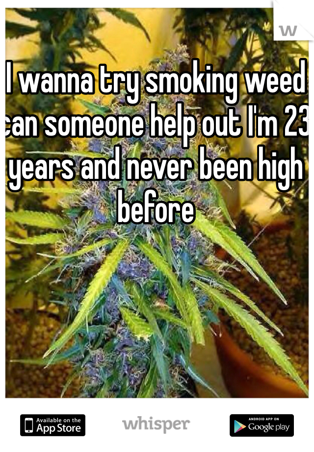 I wanna try smoking weed can someone help out I'm 23 years and never been high before 