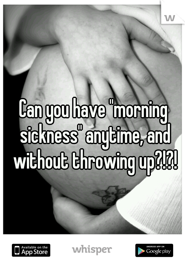 Can you have "morning sickness" anytime, and without throwing up?!?!