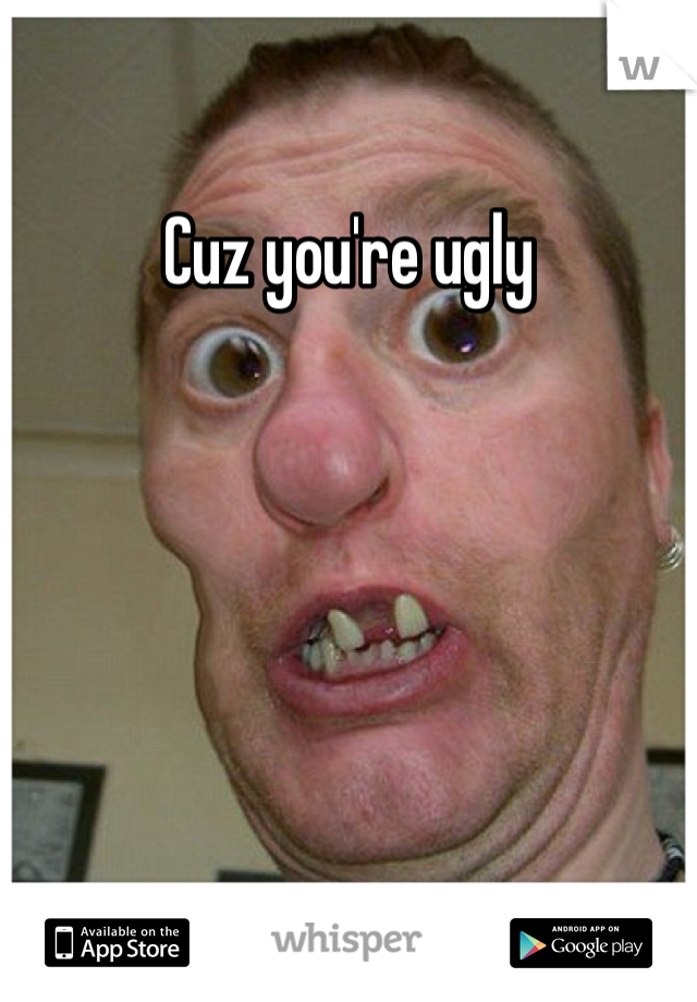 Cuz you're ugly