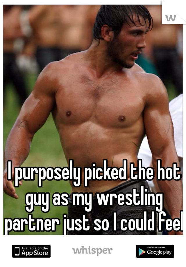 I purposely picked the hot guy as my wrestling partner just so I could feel his muscles.