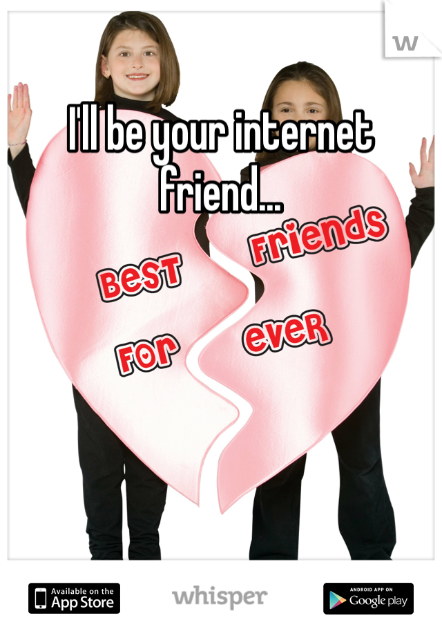 I'll be your internet friend...