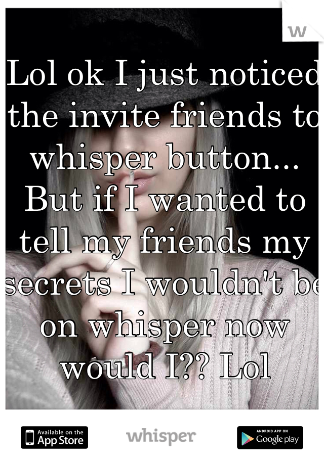 Lol ok I just noticed the invite friends to whisper button... But if I wanted to tell my friends my secrets I wouldn't be on whisper now would I?? Lol