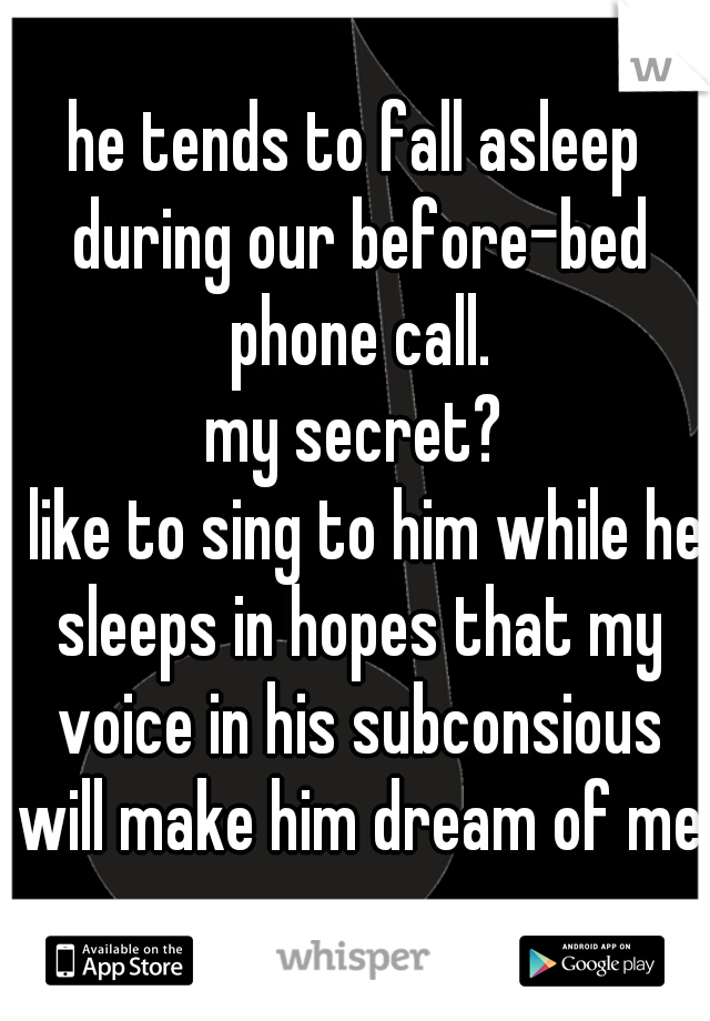 he tends to fall asleep during our before-bed phone call.
my secret?
i like to sing to him while he sleeps in hopes that my voice in his subconsious will make him dream of me.