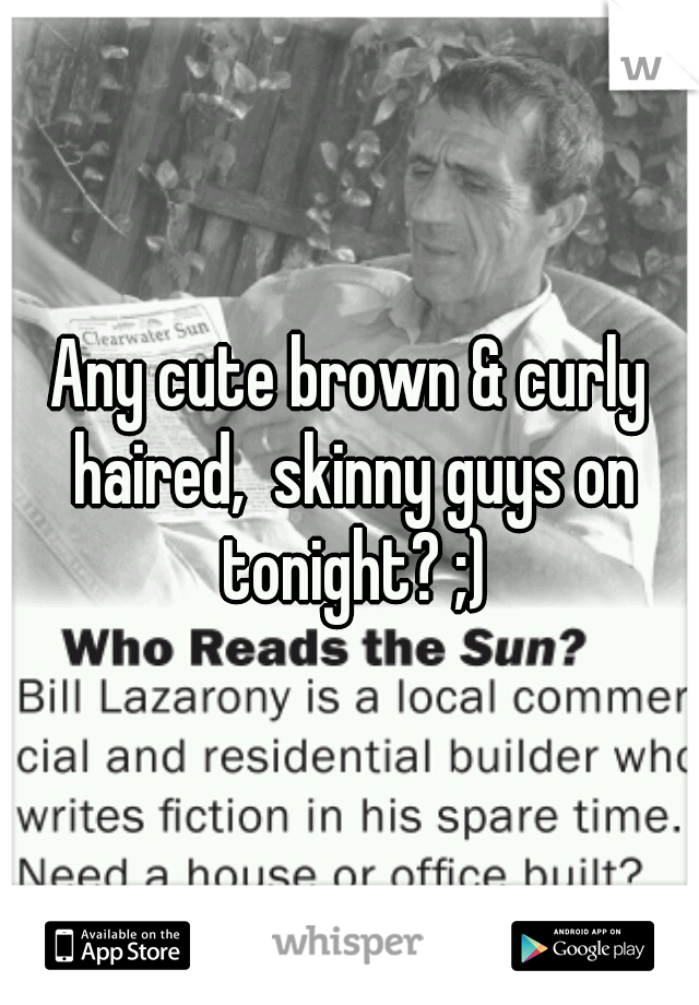 Any cute brown & curly haired,  skinny guys on tonight? ;)
