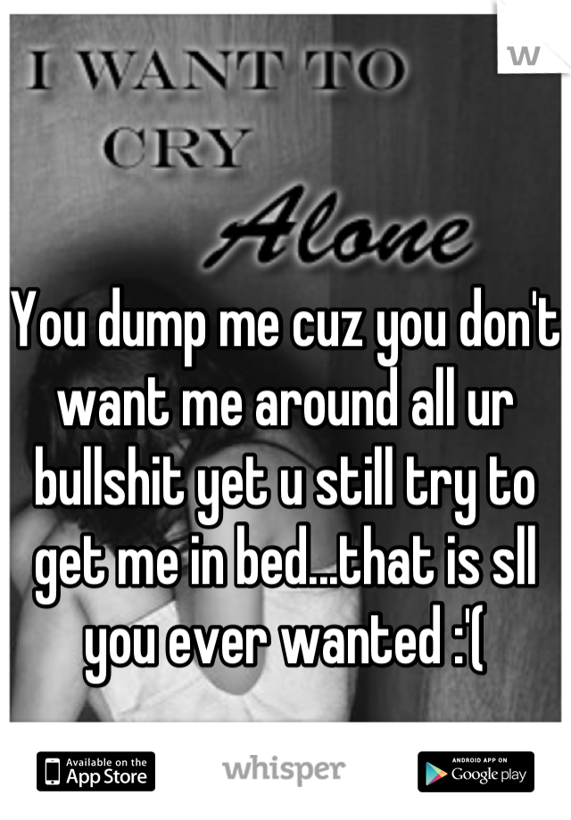 You dump me cuz you don't want me around all ur bullshit yet u still try to get me in bed...that is sll you ever wanted :'(