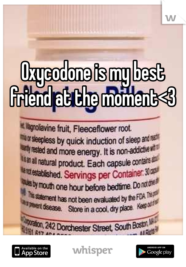 Oxycodone is my best friend at the moment<3