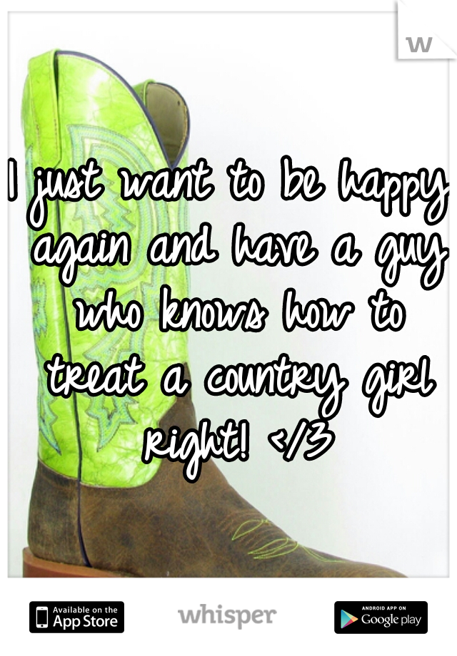 I just want to be happy again and have a guy who knows how to treat a country girl right! </3