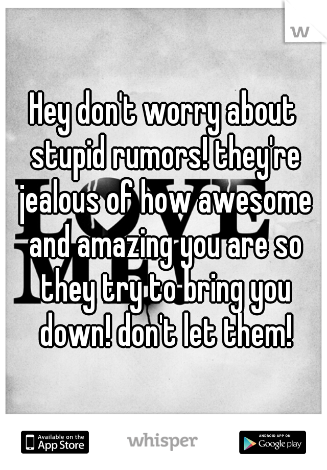Hey don't worry about stupid rumors! they're jealous of how awesome and amazing you are so they try to bring you down! don't let them!