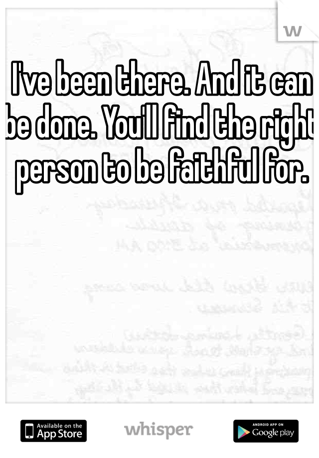 I've been there. And it can be done. You'll find the right person to be faithful for. 