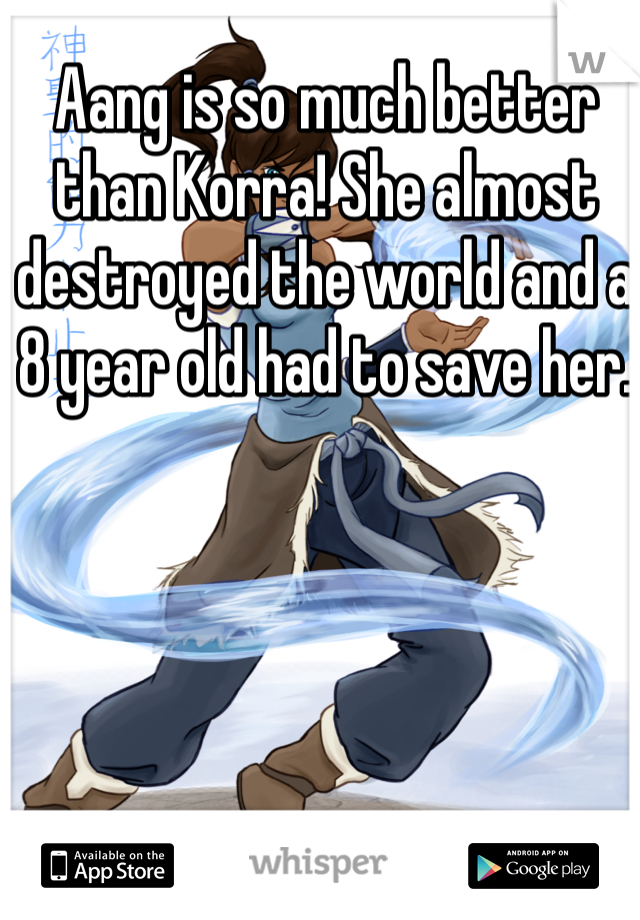 Aang is so much better than Korra! She almost destroyed the world and a 8 year old had to save her. 
