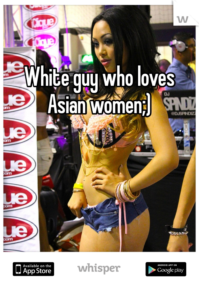 White guy who loves Asian women;)