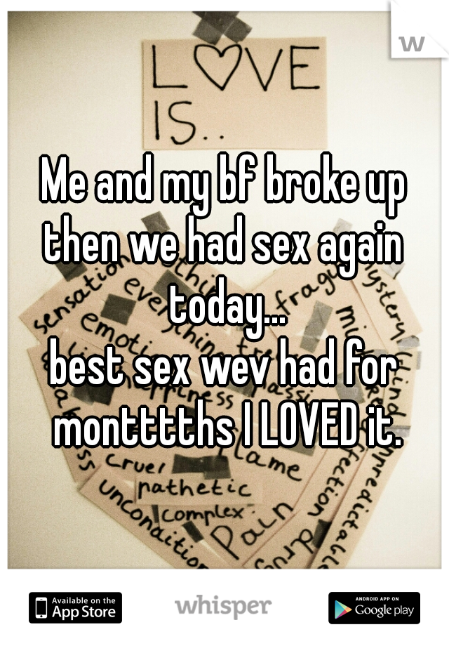 Me and my bf broke up
then we had sex again today...
best sex wev had for montttths I LOVED it.