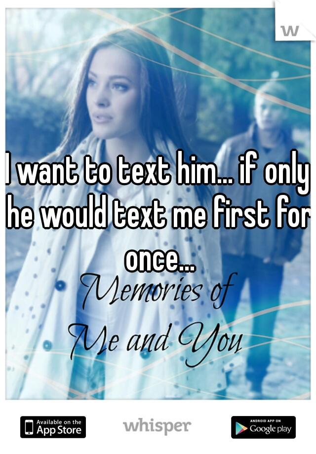 I want to text him... if only he would text me first for once...