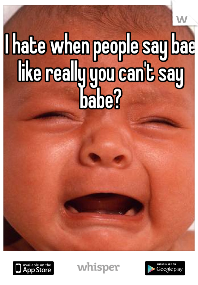 I hate when people say bae like really you can't say babe?