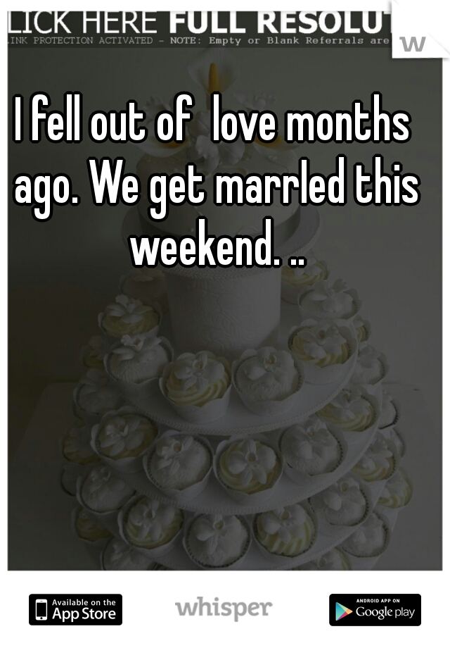 I fell out of  love months ago. We get marrIed this weekend. ..