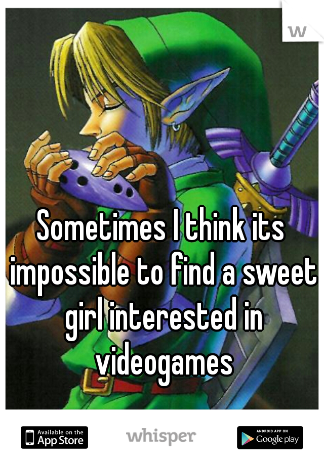 Sometimes I think its impossible to find a sweet girl interested in videogames