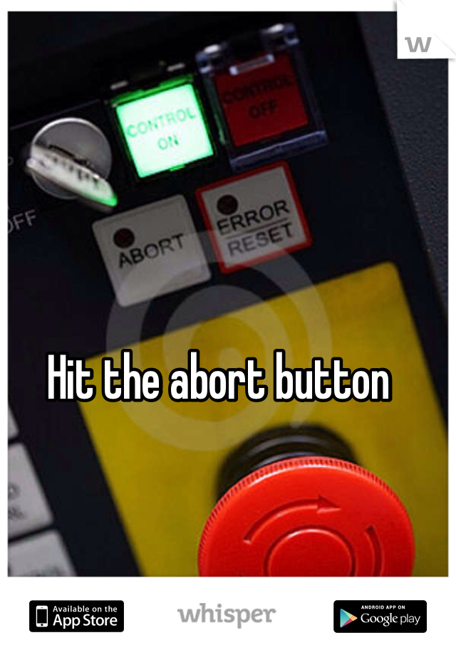 Hit the abort button